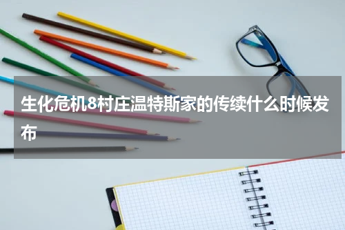 生化危机8村庄温特斯家的传续什么时候发布