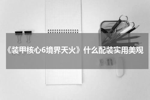《装甲核心6境界天火》什么配装实用美观