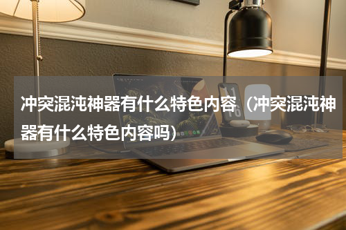 冲突混沌神器有什么特色内容（冲突混沌神器有什么特色内容吗）