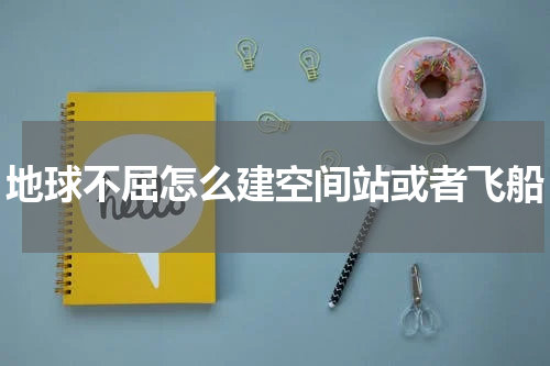 地球不屈怎么建空间站或者飞船