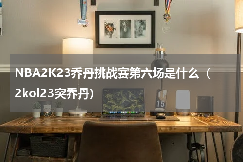 NBA2K23乔丹挑战赛第六场是什么（2kol23突乔丹）