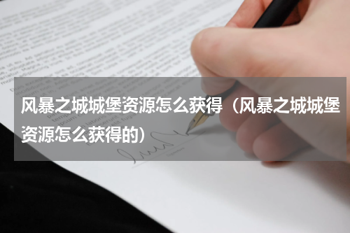 风暴之城城堡资源怎么获得（风暴之城城堡资源怎么获得的）