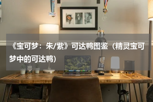 《宝可梦:朱/紫》可达鸭图鉴(精灵宝可梦中的可达鸭)