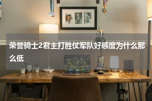 荣誉骑士2君主打胜仗军队好感度为什么那么低