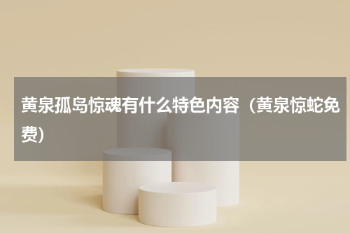 黄泉孤岛惊魂有什么特色内容（黄泉惊蛇免费）