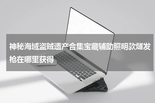 神秘海域盗贼遗产合集宝藏辅助照明款燧发枪在哪里获得