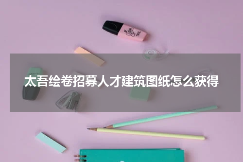 太吾绘卷招募人才建筑图纸怎么获得