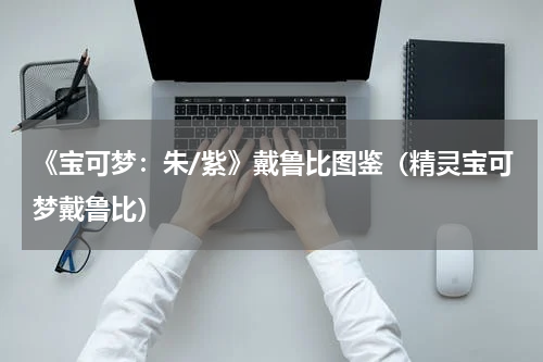 《宝可梦：朱/紫》戴鲁比图鉴（精灵宝可梦戴鲁比）