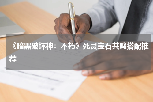 《暗黑破坏神：不朽》死灵宝石共鸣搭配推荐