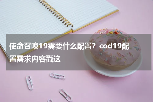 使命召唤19需要什么配置？cod19配置需求内容戳这