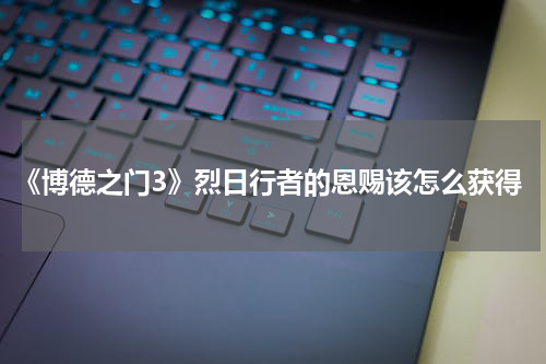 《博德之门3》烈日行者的恩赐该怎么获得