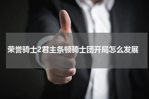 荣誉骑士2君主条顿骑士团开局怎么发展