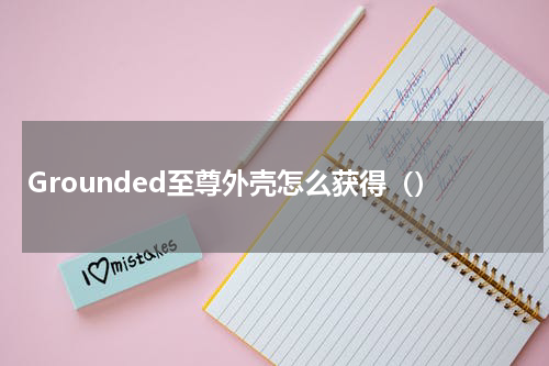 Grounded至尊外壳怎么获得（）