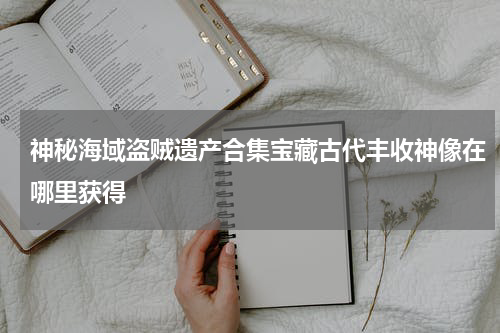 神秘海域盗贼遗产合集宝藏古代丰收神像在哪里获得