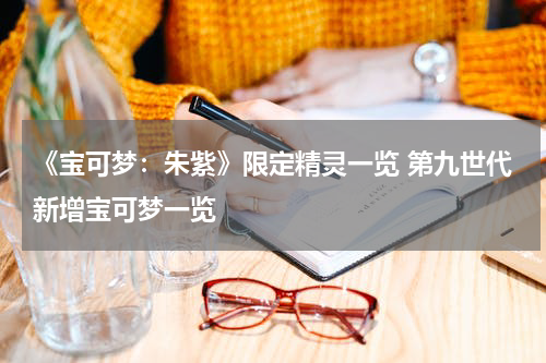 《宝可梦：朱紫》限定精灵一览 第九世代新增宝可梦一览