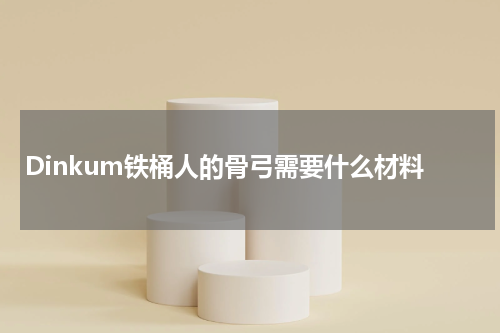 Dinkum铁桶人的骨弓需要什么材料