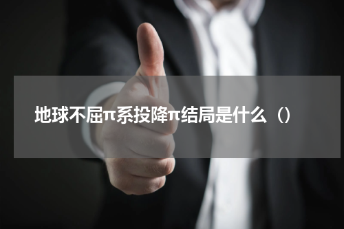 地球不屈π系投降π结局是什么（）