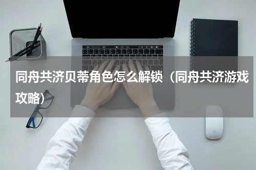 同舟共济贝蒂角色怎么解锁（同舟共济游戏攻略）