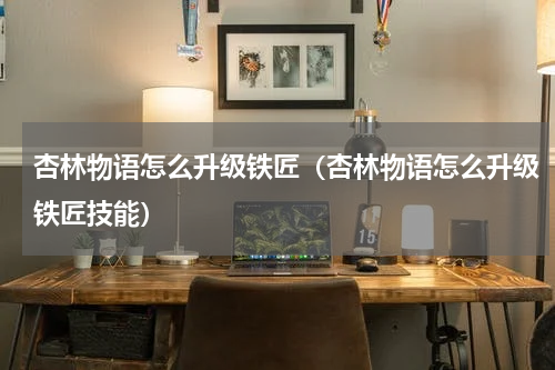 杏林物语怎么升级铁匠（杏林物语怎么升级铁匠技能）