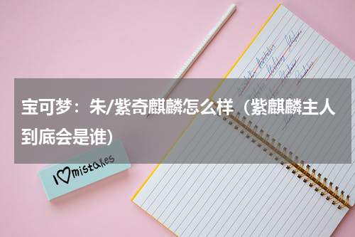 宝可梦：朱/紫奇麒麟怎么样（紫麒麟主人到底会是谁）