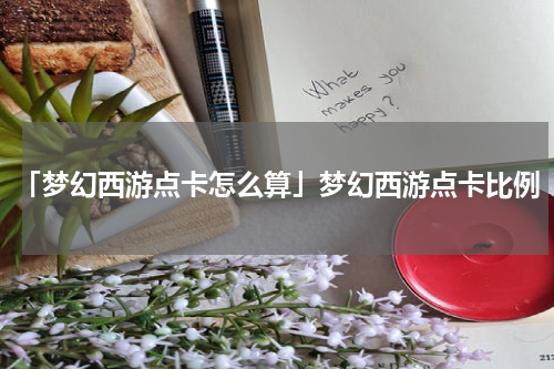 「梦幻西游点卡怎么算」梦幻西游点卡比例