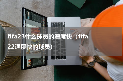 fifa23什么球员的速度快（fifa22速度快的球员）