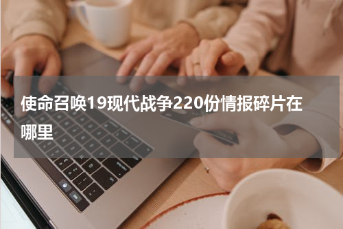 使命召唤19现代战争220份情报碎片在哪里
