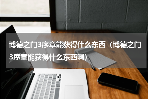 博德之门3序章能获得什么东西（博德之门3序章能获得什么东西啊）