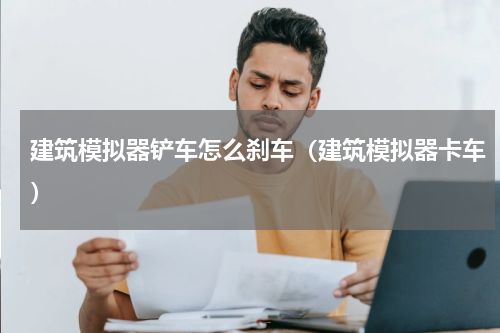 建筑模拟器铲车怎么刹车（建筑模拟器卡车）