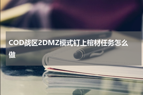 COD战区2DMZ模式钉上棺材任务怎么做