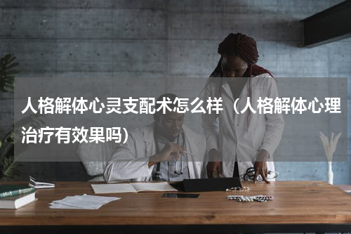 人格解体心灵支配术怎么样（人格解体心理治疗有效果吗）