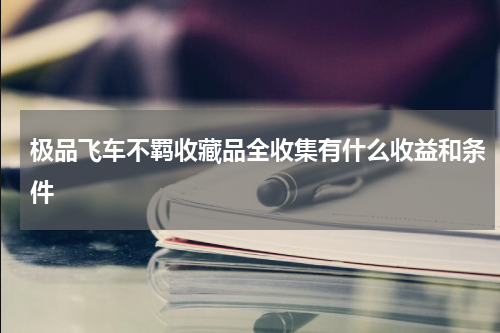 极品飞车不羁收藏品全收集有什么收益和条件