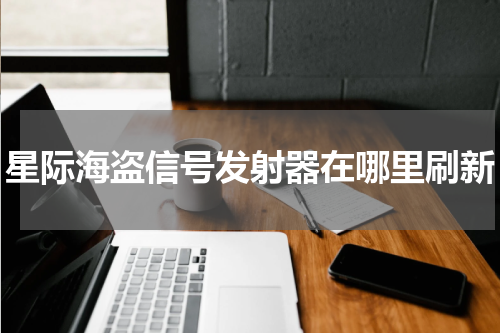 星际海盗信号发射器在哪里刷新