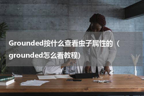 Grounded按什么查看虫子属性的（grounded怎么看教程）