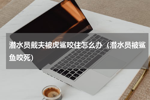 潜水员戴夫被虎鲨咬住怎么办（潜水员被鲨鱼咬死）