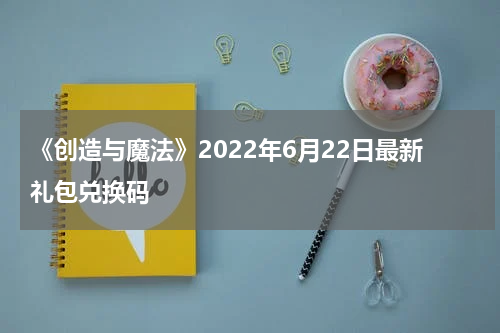 《创造与魔法》2022年6月22日最新礼包兑换码