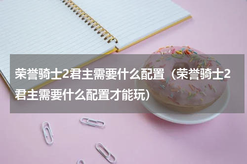 荣誉骑士2君主需要什么配置（荣誉骑士2君主需要什么配置才能玩）