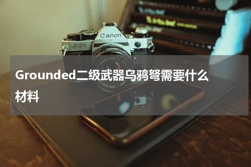 Grounded二级武器乌鸦弩需要什么材料