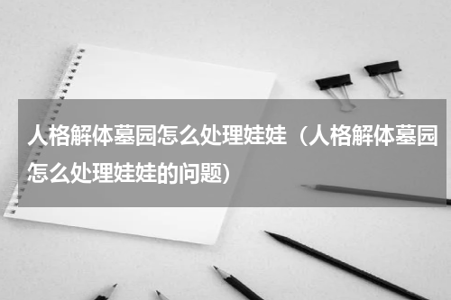人格解体墓园怎么处理娃娃（人格解体墓园怎么处理娃娃的问题）
