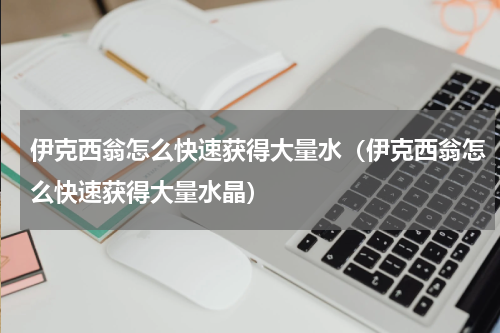 伊克西翁怎么快速获得大量水（伊克西翁怎么快速获得大量水晶）