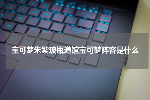 宝可梦朱紫玻瓶道馆宝可梦阵容是什么