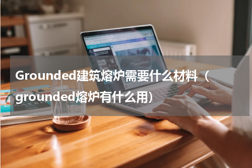Grounded建筑熔炉需要什么材料（grounded熔炉有什么用）