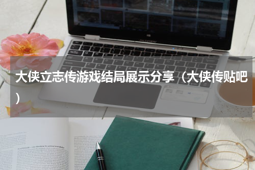 大侠立志传游戏结局展示分享（大侠传贴吧）