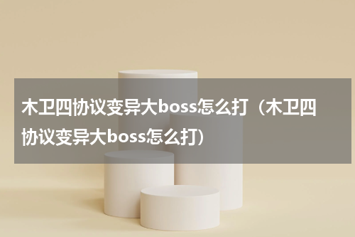 木卫四协议变异大boss怎么打（木卫四协议变异大boss怎么打）