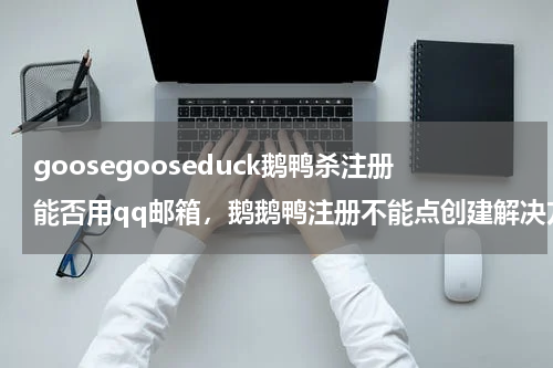 goosegooseduck鹅鸭杀注册能否用qq邮箱，鹅鹅鸭注册不能点创建解决方法