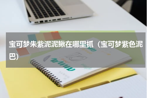 宝可梦朱紫泥泥鳅在哪里抓(宝可梦紫色泥巴)