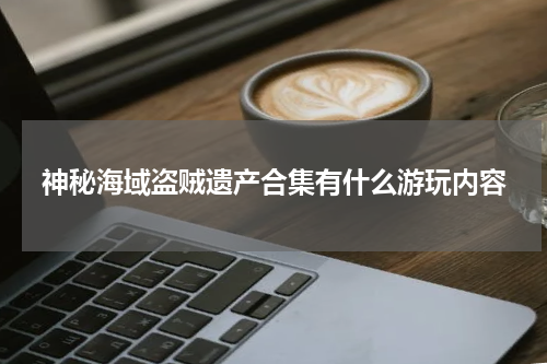 神秘海域盗贼遗产合集有什么游玩内容