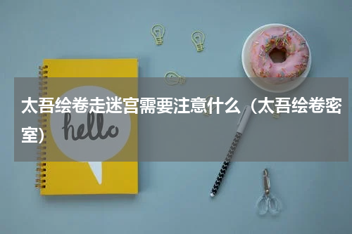 太吾绘卷走迷宫需要注意什么（太吾绘卷密室）