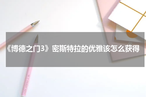 《博德之门3》密斯特拉的优雅该怎么获得