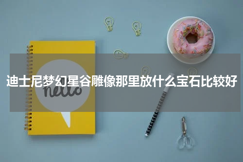 迪士尼梦幻星谷雕像那里放什么宝石比较好